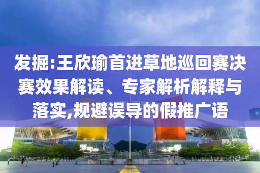 發(fā)掘:王欣瑜首進草地巡回賽決賽效果解讀、專家解析解釋與落實,規(guī)避誤導的假推廣語