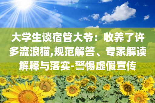 大學(xué)生談宿管大爺：收養(yǎng)了許多流浪貓,規(guī)范解答、專家解讀解釋與落實(shí)-警惕虛假宣傳