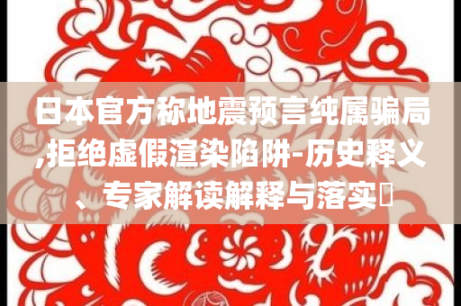 日本官方稱地震預(yù)言純屬騙局,拒絕虛假渲染陷阱-歷史釋義、專家解讀解釋與落實(shí)?