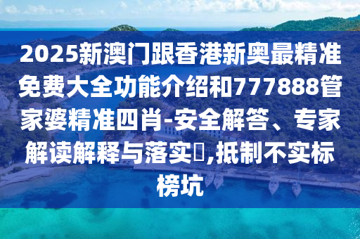 2025新澳門跟香港新奧最精準(zhǔn)免費(fèi)大全功能介紹和777888管家婆精準(zhǔn)四肖-安全解答、專家解讀解釋與落實(shí)?,抵制不實(shí)標(biāo)榜坑