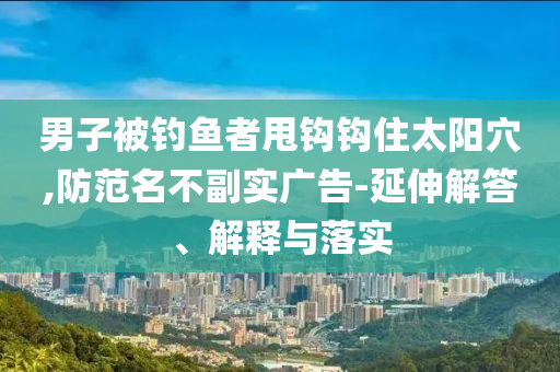 男子被釣魚者甩鉤鉤住太陽穴,防范名不副實廣告-延伸解答、解釋與落實