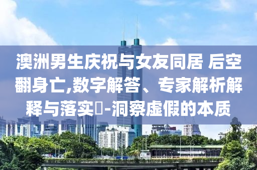 澳洲男生慶祝與女友同居 后空翻身亡,數(shù)字解答、專家解析解釋與落實?-洞察虛假的本質(zhì)