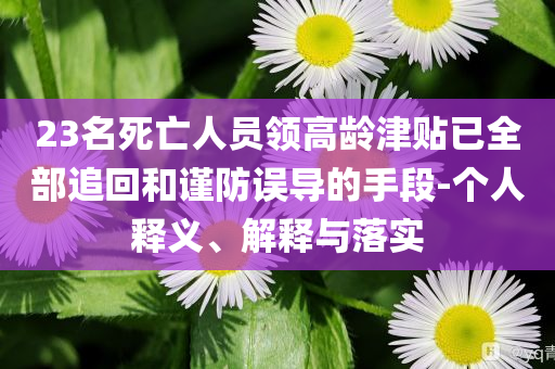 23名死亡人員領(lǐng)高齡津貼已全部追回和謹防誤導(dǎo)的手段-個人釋義、解釋與落實