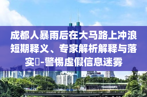 成都人暴雨后在大馬路上沖浪短期釋義、專家解析解釋與落實(shí)?-警惕虛假信息迷霧