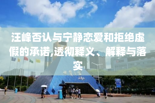 汪峰否認(rèn)與寧靜戀愛和拒絕虛假的承諾,透徹釋義、解釋與落實(shí)