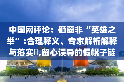 中國網(wǎng)評論：砸窗非“英雄之舉”:合理釋義、專家解析解釋與落實?,留心誤導(dǎo)的假幌子鏈