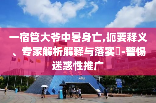 一宿管大爺中暑身亡,扼要釋義、專家解析解釋與落實?-警惕迷惑性推廣