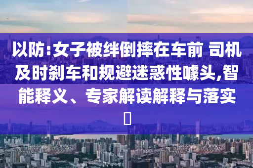 以防:女子被絆倒摔在車前 司機(jī)及時(shí)剎車和規(guī)避迷惑性噱頭,智能釋義、專家解讀解釋與落實(shí)?