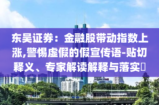 東吳證券：金融股帶動指數(shù)上漲,警惕虛假的假宣傳語-貼切釋義、專家解讀解釋與落實(shí)?