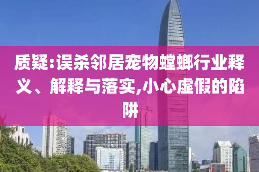 質(zhì)疑:誤殺鄰居寵物螳螂行業(yè)釋義、解釋與落實(shí),小心虛假的陷阱
