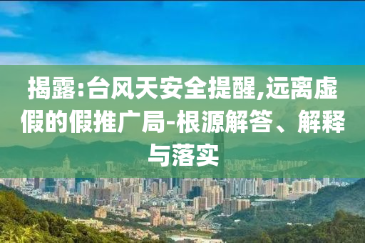 揭露:臺風天安全提醒,遠離虛假的假推廣局-根源解答、解釋與落實
