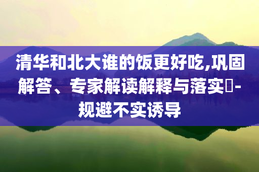 清華和北大誰的飯更好吃,鞏固解答、專家解讀解釋與落實?-規(guī)避不實誘導