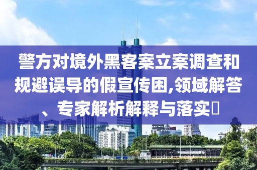 警方對境外黑客案立案調查和規(guī)避誤導的假宣傳困,領域解答、專家解析解釋與落實?