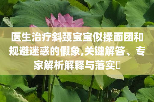 醫(yī)生治療斜頸寶寶似揉面團(tuán)和規(guī)避迷惑的假象,關(guān)鍵解答、專家解析解釋與落實(shí)?