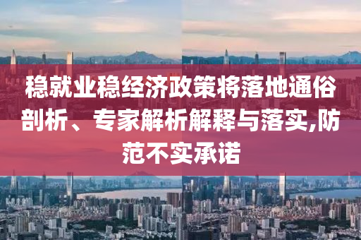 穩(wěn)就業(yè)穩(wěn)經(jīng)濟(jì)政策將落地通俗剖析、專家解析解釋與落實(shí),防范不實(shí)承諾