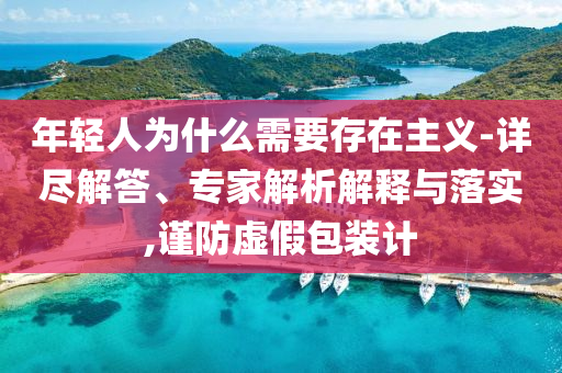 年輕人為什么需要存在主義-詳盡解答、專家解析解釋與落實(shí),謹(jǐn)防虛假包裝計(jì)