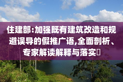 住建部:加強(qiáng)既有建筑改造和規(guī)避誤導(dǎo)的假推廣語,全面剖析、專家解讀解釋與落實(shí)?