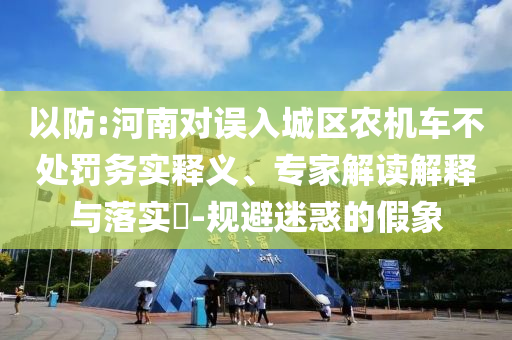 以防:河南對(duì)誤入城區(qū)農(nóng)機(jī)車不處罰務(wù)實(shí)釋義、專家解讀解釋與落實(shí)?-規(guī)避迷惑的假象