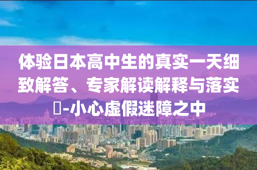 體驗日本高中生的真實一天細(xì)致解答、專家解讀解釋與落實?-小心虛假迷障之中