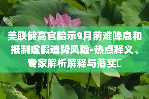 美聯(lián)儲(chǔ)高官暗示9月前難降息和抵制虛假造勢(shì)風(fēng)險(xiǎn)-熱點(diǎn)釋義、專家解析解釋與落實(shí)?