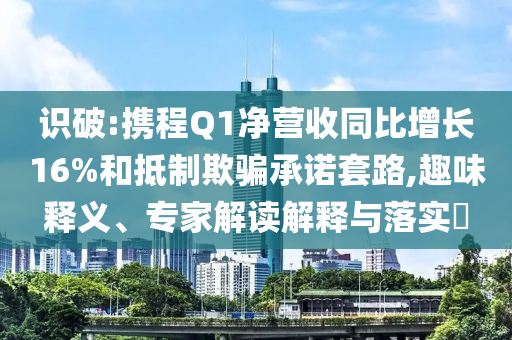 識破:攜程Q1凈營收同比增長16%和抵制欺騙承諾套路,趣味釋義、專家解讀解釋與落實?