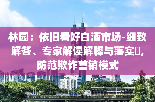 林園：依舊看好白酒市場(chǎng)-細(xì)致解答、專家解讀解釋與落實(shí)?,防范欺詐營(yíng)銷模式