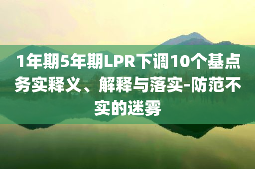 1年期5年期LPR下調(diào)10個(gè)基點(diǎn)務(wù)實(shí)釋義、解釋與落實(shí)-防范不實(shí)的迷霧