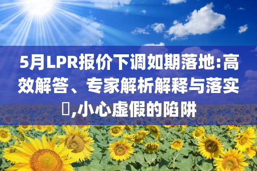 5月LPR報(bào)價(jià)下調(diào)如期落地:高效解答、專家解析解釋與落實(shí)?,小心虛假的陷阱