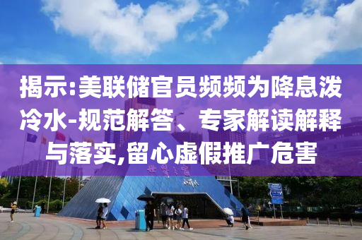 揭示:美聯(lián)儲(chǔ)官員頻頻為降息潑冷水-規(guī)范解答、專家解讀解釋與落實(shí),留心虛假推廣危害