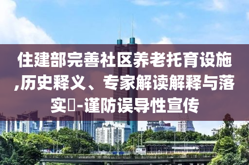 住建部完善社區(qū)養(yǎng)老托育設(shè)施,歷史釋義、專家解讀解釋與落實?-謹防誤導(dǎo)性宣傳