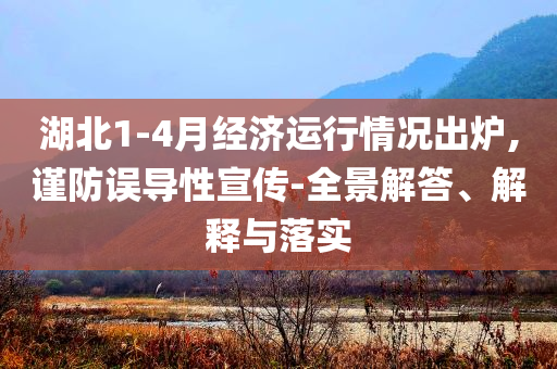 湖北1-4月經(jīng)濟運行情況出爐,謹防誤導(dǎo)性宣傳-全景解答、解釋與落實