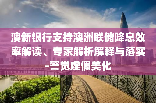 澳新銀行支持澳洲聯(lián)儲降息效率解讀、專家解析解釋與落實-警覺虛假美化