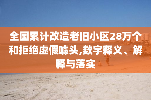 全國(guó)累計(jì)改造老舊小區(qū)28萬(wàn)個(gè)和拒絕虛假噱頭,數(shù)字釋義、解釋與落實(shí)