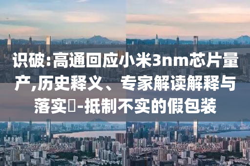 識(shí)破:高通回應(yīng)小米3nm芯片量產(chǎn),歷史釋義、專家解讀解釋與落實(shí)?-抵制不實(shí)的假包裝
