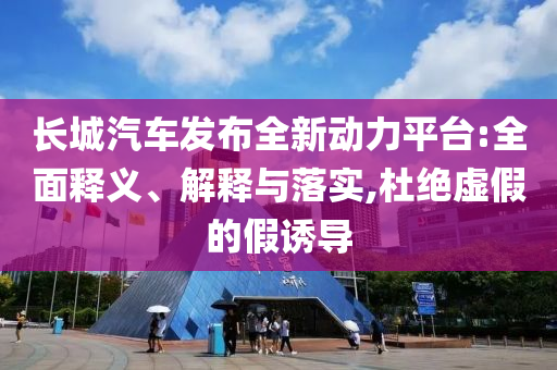 長城汽車發(fā)布全新動力平臺:全面釋義、解釋與落實,杜絕虛假的假誘導