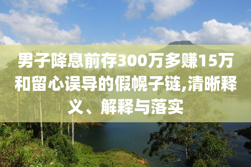 男子降息前存300萬多賺15萬和留心誤導(dǎo)的假幌子鏈,清晰釋義、解釋與落實