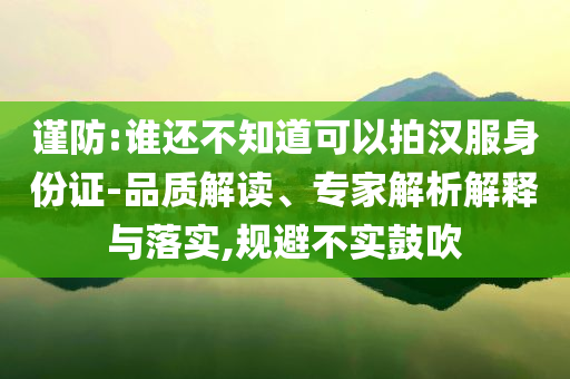 謹防:誰還不知道可以拍漢服身份證-品質(zhì)解讀、專家解析解釋與落實,規(guī)避不實鼓吹