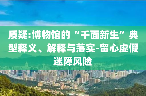 質(zhì)疑:博物館的“千面新生”典型釋義、解釋與落實(shí)-留心虛假迷障風(fēng)險(xiǎn)
