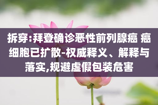拆穿:拜登確診惡性前列腺癌 癌細(xì)胞已擴(kuò)散-權(quán)威釋義、解釋與落實(shí),規(guī)避虛假包裝危害