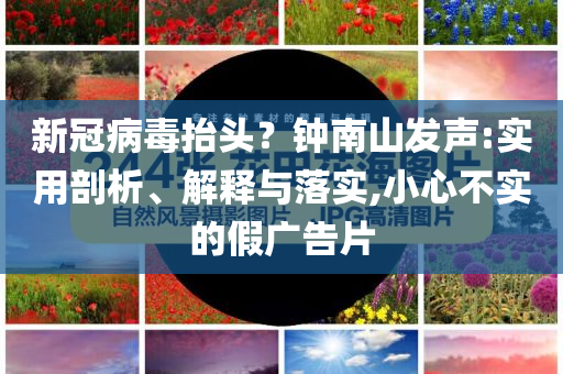 新冠病毒抬頭？鐘南山發(fā)聲:實(shí)用剖析、解釋與落實(shí),小心不實(shí)的假廣告片