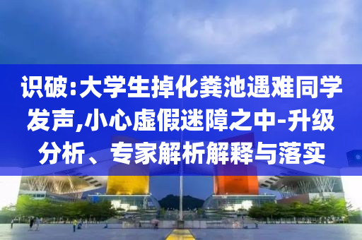 識破:大學(xué)生掉化糞池遇難同學(xué)發(fā)聲,小心虛假迷障之中-升級分析、專家解析解釋與落實(shí)