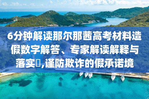 6分鐘解讀那爾那茜高考材料造假數(shù)字解答、專家解讀解釋與落實(shí)?,謹(jǐn)防欺詐的假承諾境