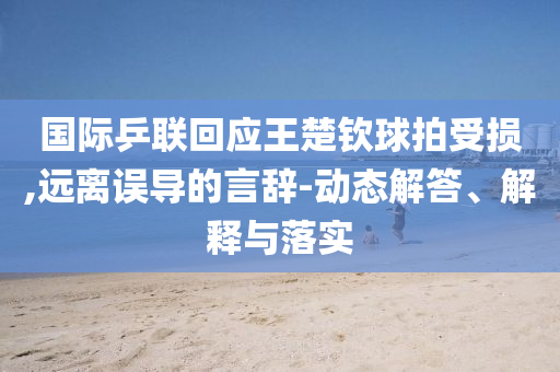 國(guó)際乒聯(lián)回應(yīng)王楚欽球拍受損,遠(yuǎn)離誤導(dǎo)的言辭-動(dòng)態(tài)解答、解釋與落實(shí)