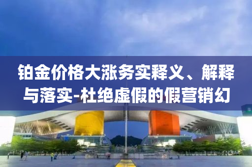 鉑金價(jià)格大漲務(wù)實(shí)釋義、解釋與落實(shí)-杜絕虛假的假營(yíng)銷(xiāo)幻