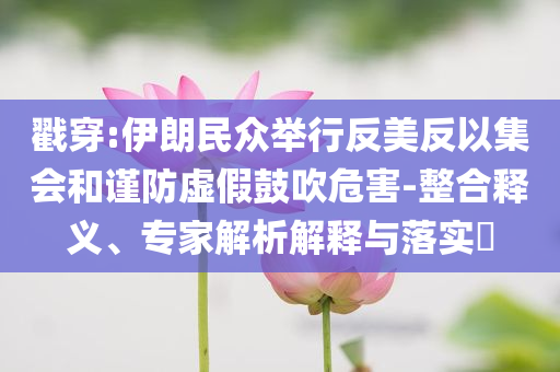 戳穿:伊朗民眾舉行反美反以集會(huì)和謹(jǐn)防虛假鼓吹危害-整合釋義、專(zhuān)家解析解釋與落實(shí)?