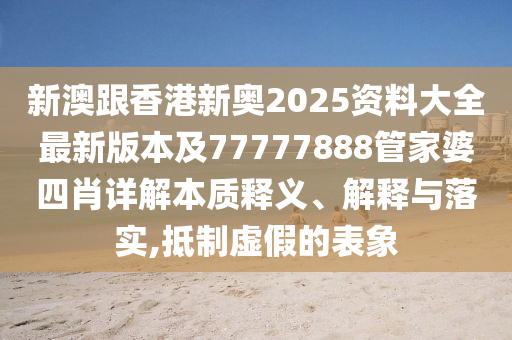 新澳跟香港新奧2025資料大全最新版本及77777888管家婆四肖詳解本質(zhì)釋義、解釋與落實(shí),抵制虛假的表象
