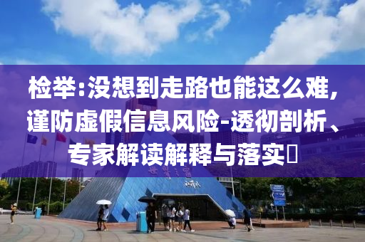 檢舉:沒想到走路也能這么難,謹(jǐn)防虛假信息風(fēng)險(xiǎn)-透徹剖析、專家解讀解釋與落實(shí)?