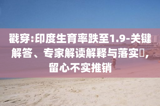 戳穿:印度生育率跌至1.9-關(guān)鍵解答、專家解讀解釋與落實?,留心不實推銷