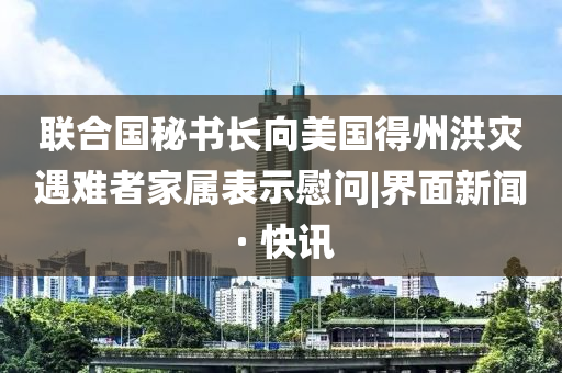 聯(lián)合國(guó)秘書長(zhǎng)向美國(guó)得州洪災(zāi)遇難者家屬表示慰問(wèn)|界面新聞 · 快訊