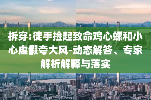 拆穿:徒手撿起致命雞心螺和小心虛假夸大風(fēng)-動(dòng)態(tài)解答、專家解析解釋與落實(shí)